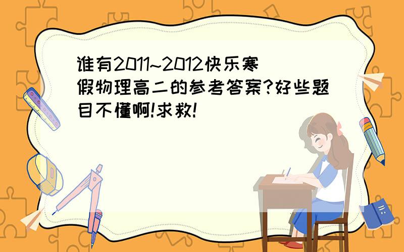 谁有2011~2012快乐寒假物理高二的参考答案?好些题目不懂啊!求救!