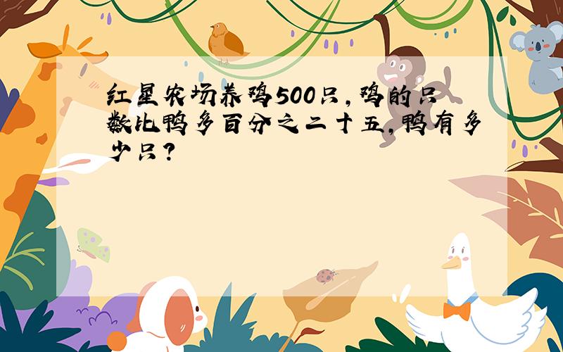 红星农场养鸡500只,鸡的只数比鸭多百分之二十五,鸭有多少只?