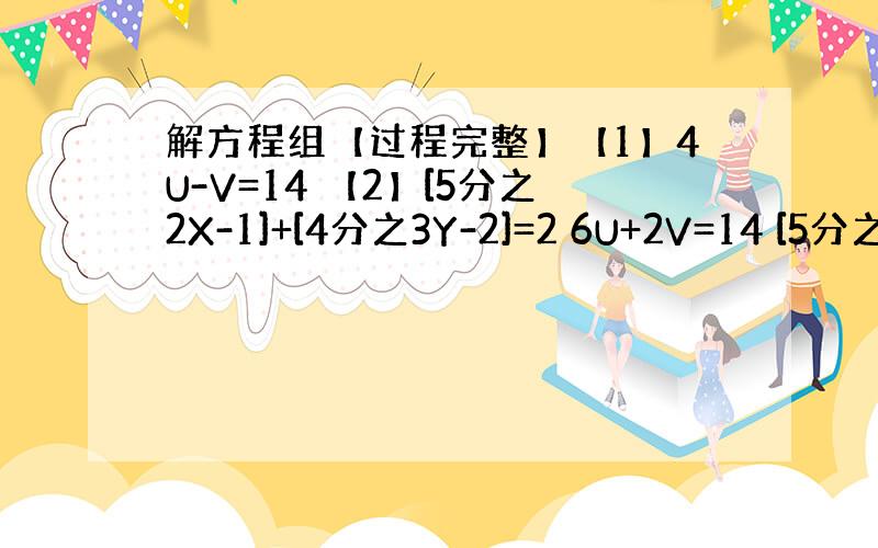 解方程组【过程完整】【1】4U-V=14 【2】[5分之2X-1]+[4分之3Y-2]=2 6U+2V=14 [5分之3