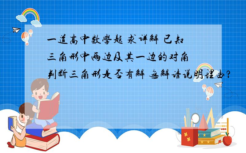 一道高中数学题 求详解 已知三角形中两边及其一边的对角 判断三角形是否有解 无解请说明理由?