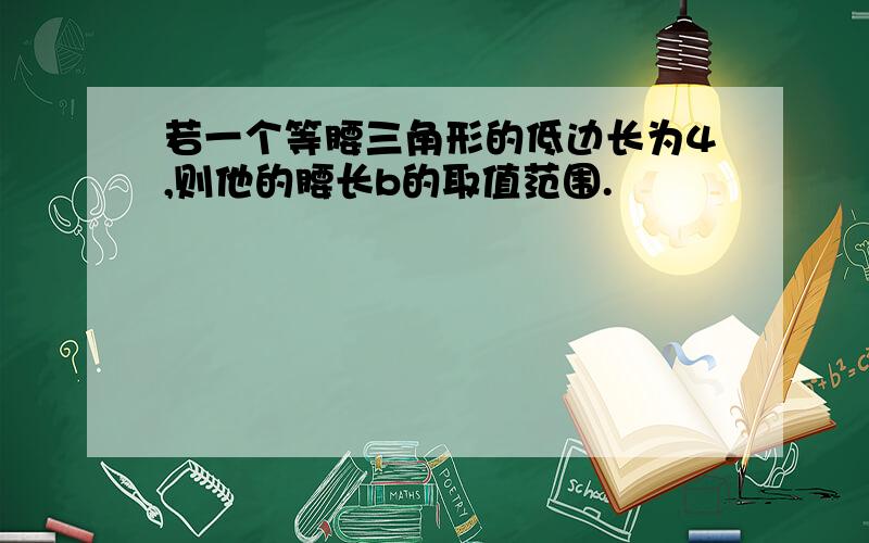 若一个等腰三角形的低边长为4,则他的腰长b的取值范围.