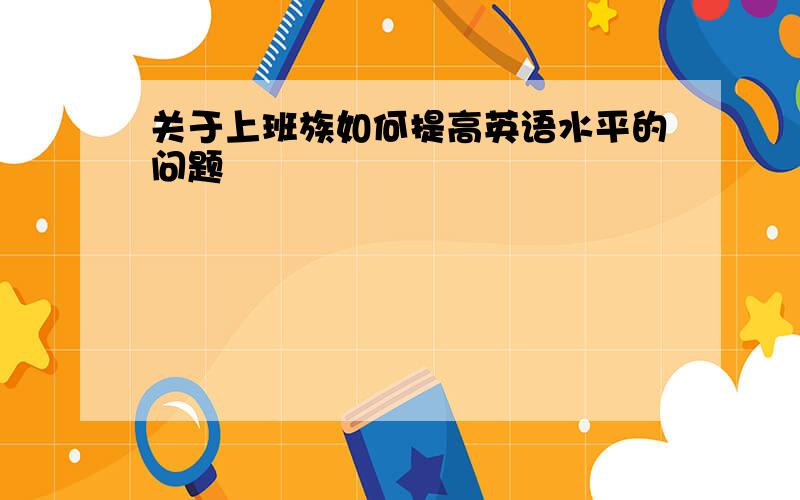 关于上班族如何提高英语水平的问题