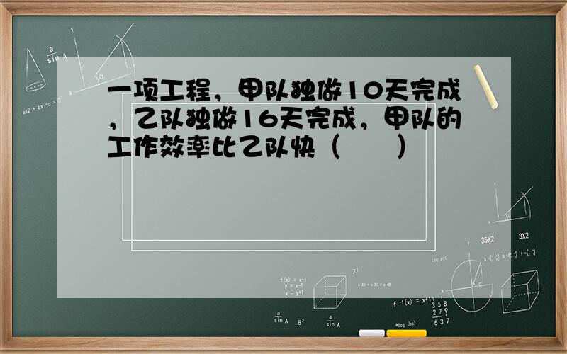 一项工程，甲队独做10天完成，乙队独做16天完成，甲队的工作效率比乙队快（　　）