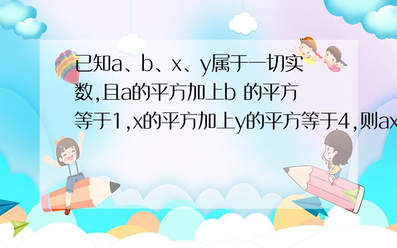 已知a、b、x、y属于一切实数,且a的平方加上b 的平方等于1,x的平方加上y的平方等于4,则ax+by的最大值为___