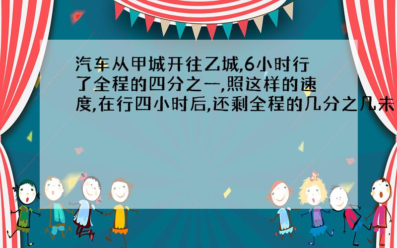 汽车从甲城开往乙城,6小时行了全程的四分之一,照这样的速度,在行四小时后,还剩全程的几分之几未行?