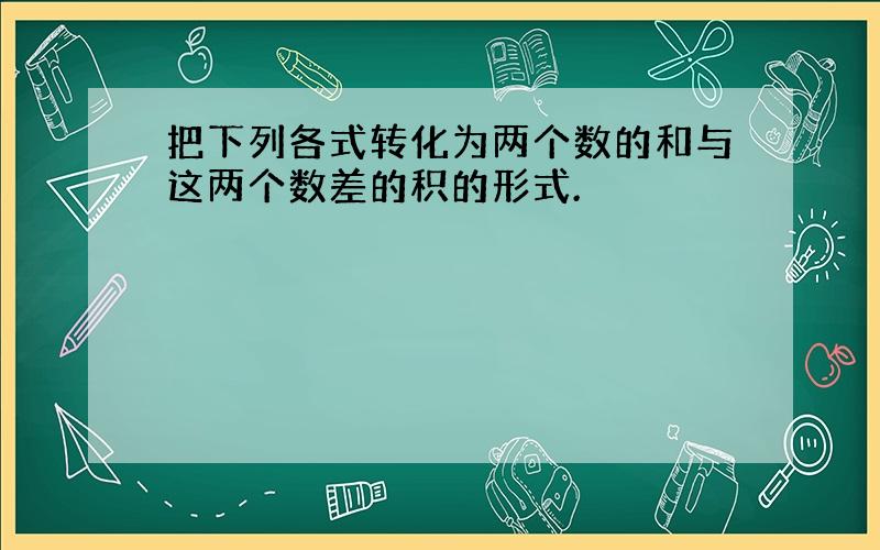 把下列各式转化为两个数的和与这两个数差的积的形式.