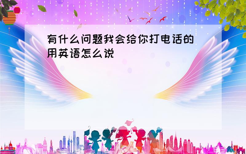 有什么问题我会给你打电话的 用英语怎么说