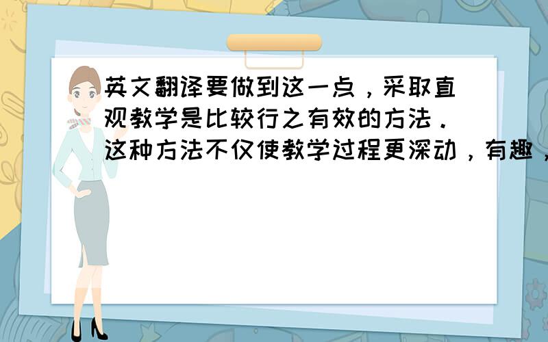 英文翻译要做到这一点，采取直观教学是比较行之有效的方法。这种方法不仅使教学过程更深动，有趣，形象。而且更能加深理解，强化