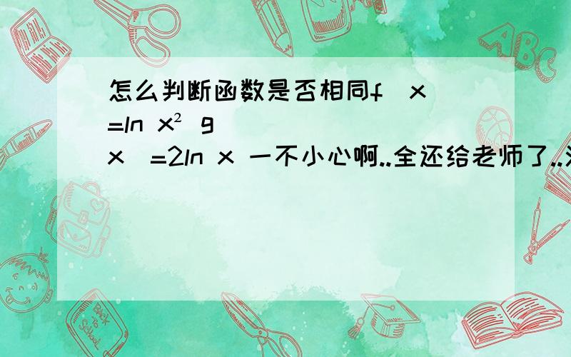 怎么判断函数是否相同f(x)=ln x² g(x)=2ln x 一不小心啊..全还给老师了..汗....