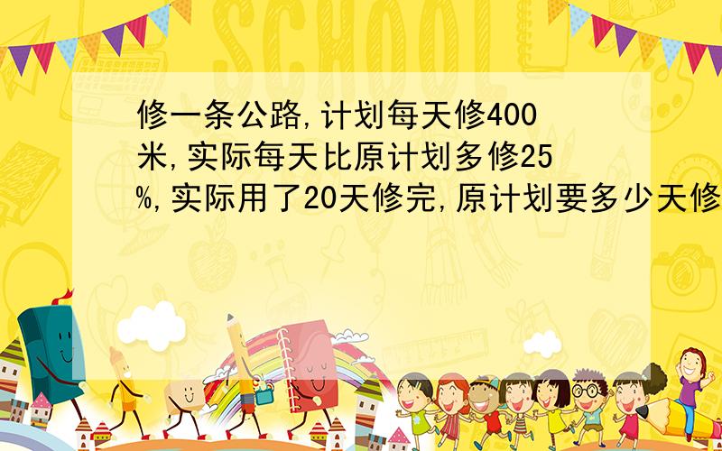 修一条公路,计划每天修400米,实际每天比原计划多修25%,实际用了20天修完,原计划要多少天修完?(用比例解)