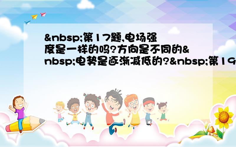  第17题,电场强度是一样的吗?方向是不同的 电势是逐渐减低的? 第19题,为什么会产生感