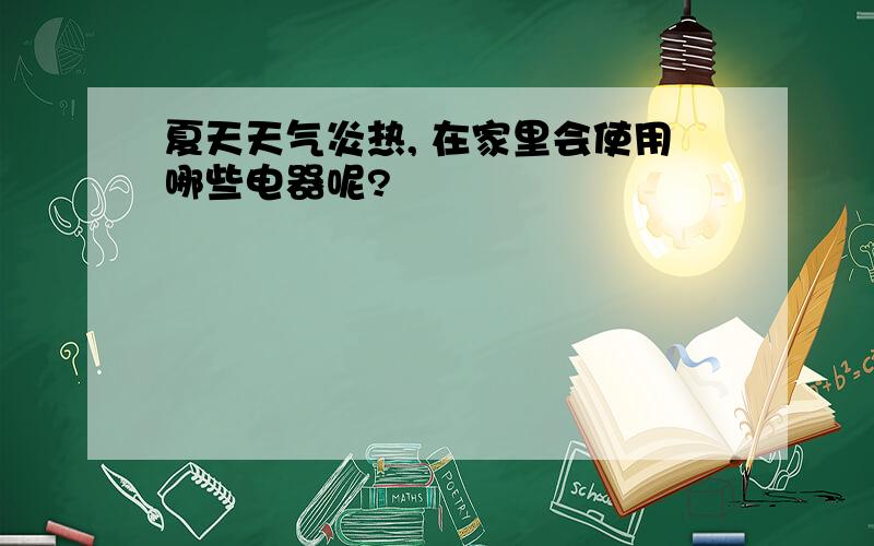 夏天天气炎热, 在家里会使用哪些电器呢?