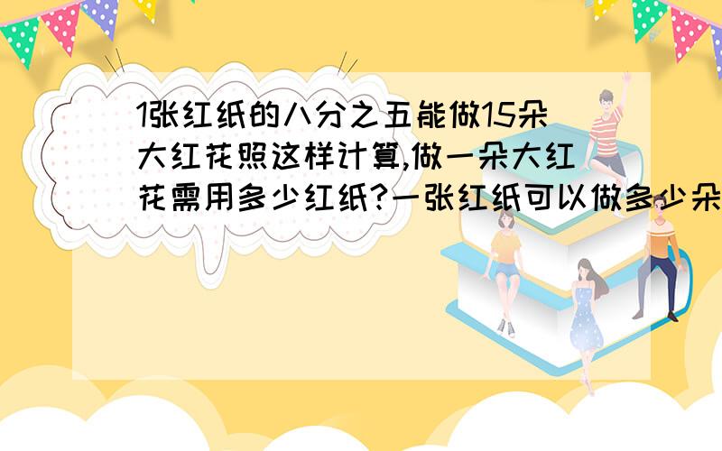 1张红纸的八分之五能做15朵大红花照这样计算,做一朵大红花需用多少红纸?一张红纸可以做多少朵大红花?