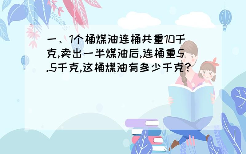 一、1个桶煤油连桶共重10千克,卖出一半煤油后,连桶重5.5千克,这桶煤油有多少千克?