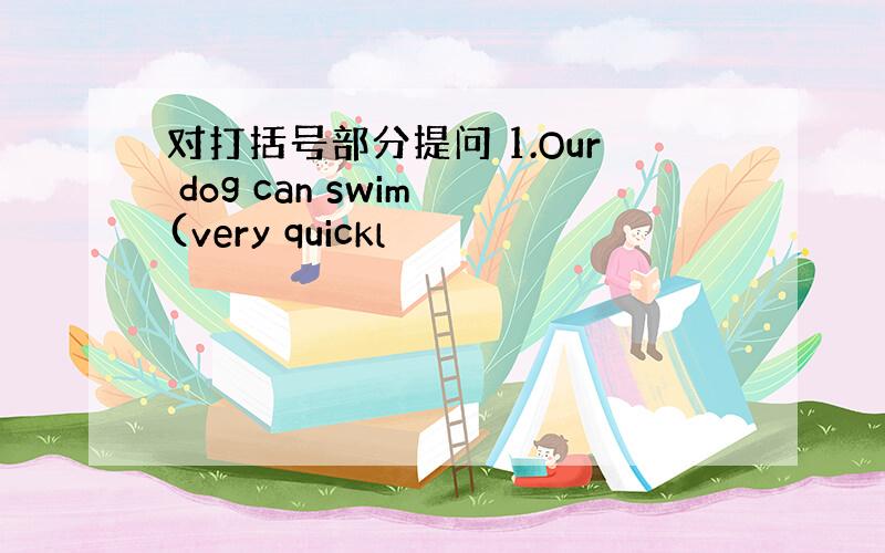 对打括号部分提问 1.Our dog can swim (very quickl