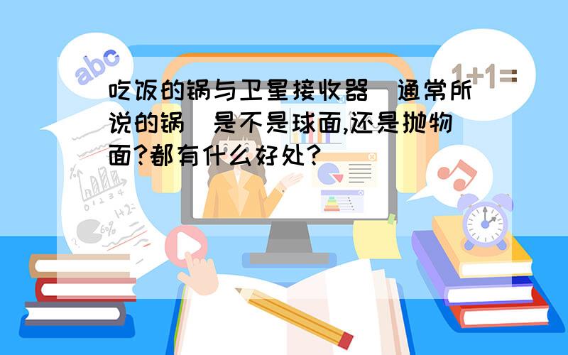 吃饭的锅与卫星接收器（通常所说的锅）是不是球面,还是抛物面?都有什么好处?