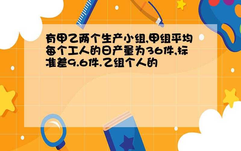 有甲乙两个生产小组,甲组平均每个工人的日产量为36件,标准差9.6件.乙组个人的