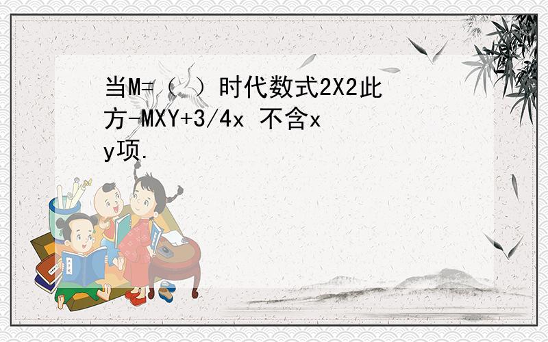 当M=（ ）时代数式2X2此方-MXY+3/4x 不含xy项.