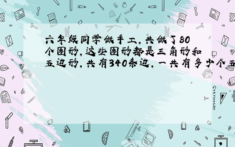 六年级同学做手工，共做了80个图形，这些图形都是三角形和五边形，共有340条边，一共有多少个五边形？ 学校买了4张办公桌