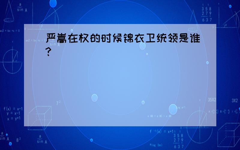 严嵩在权的时候锦衣卫统领是谁?