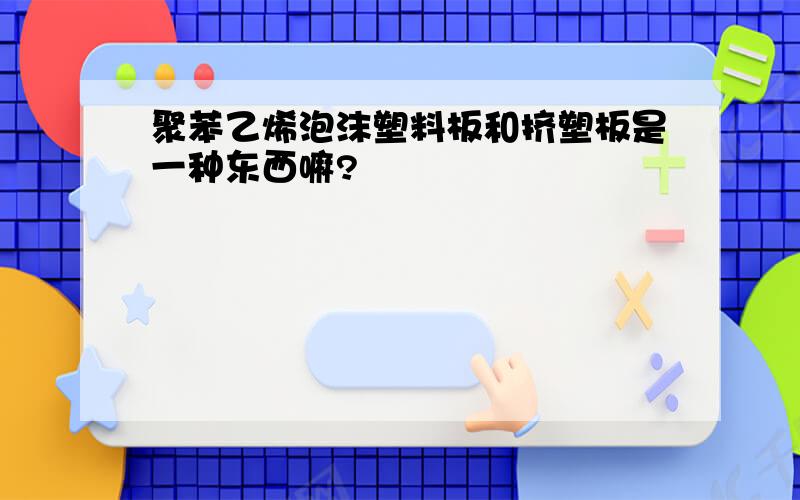 聚苯乙烯泡沫塑料板和挤塑板是一种东西嘛?