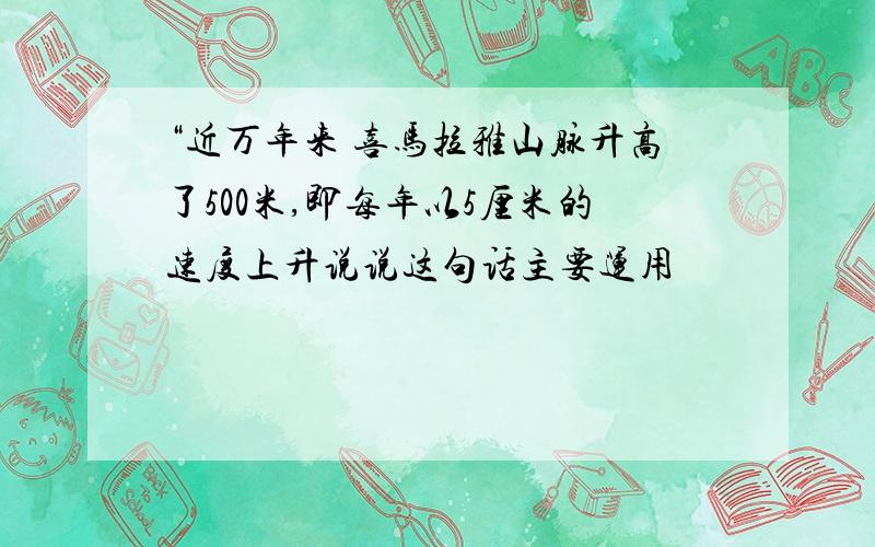 “近万年来 喜马拉雅山脉升高了500米,即每年以5厘米的速度上升说说这句话主要运用