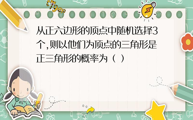 从正六边形的顶点中随机选择3个,则以他们为顶点的三角形是正三角形的概率为（ ）