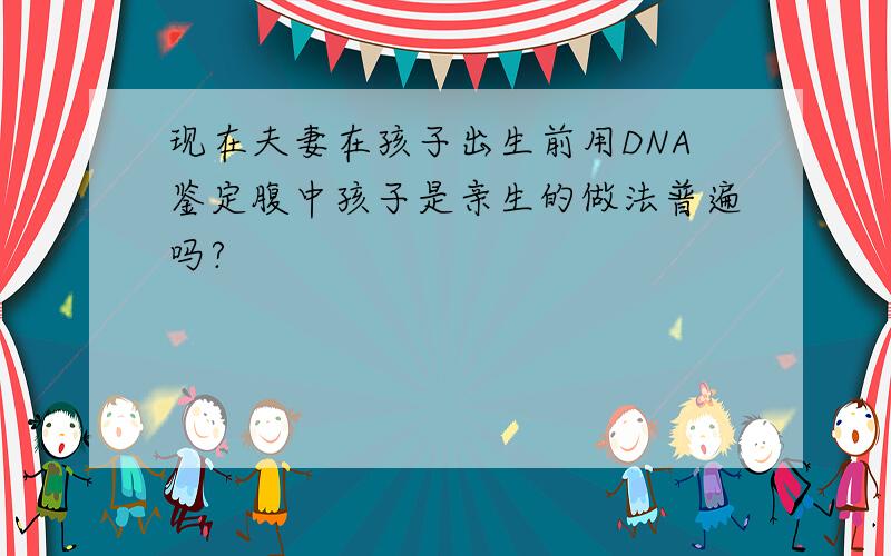 现在夫妻在孩子出生前用DNA鉴定腹中孩子是亲生的做法普遍吗?