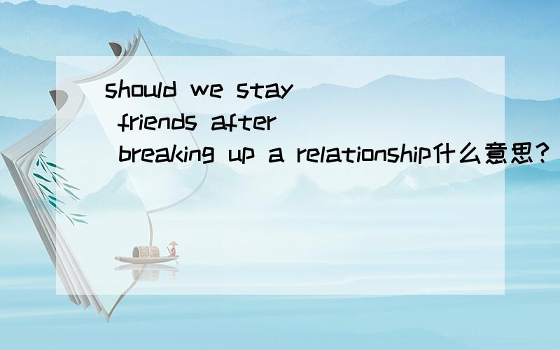 should we stay friends after breaking up a relationship什么意思?