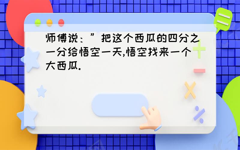 师傅说：”把这个西瓜的四分之一分给悟空一天,悟空找来一个大西瓜.