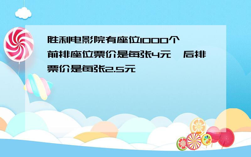 胜利电影院有座位1000个,前排座位票价是每张4元,后排票价是每张2.5元