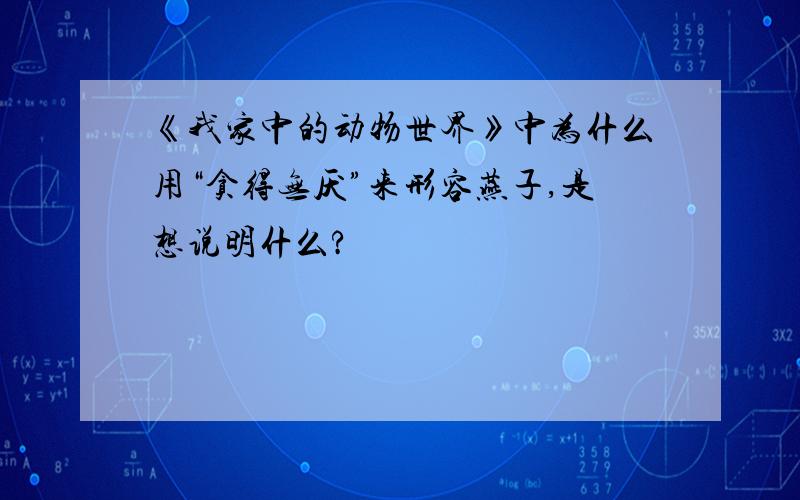 《我家中的动物世界》中为什么用“贪得无厌”来形容燕子,是想说明什么?