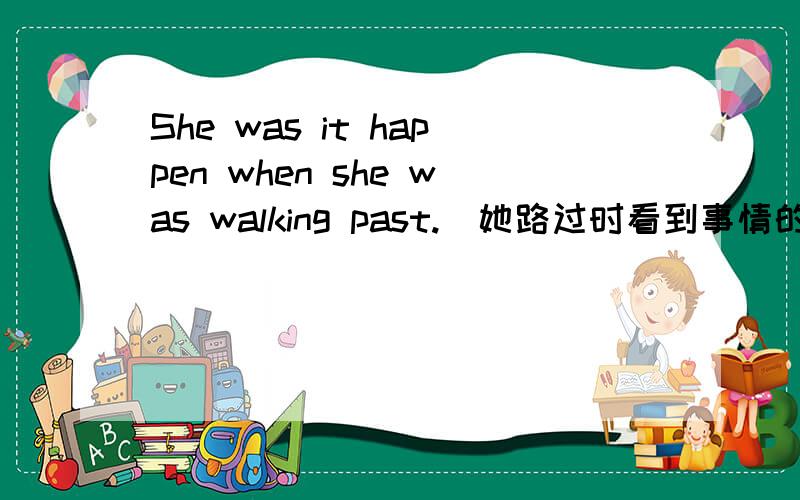 She was it happen when she was walking past.(她路过时看到事情的发生