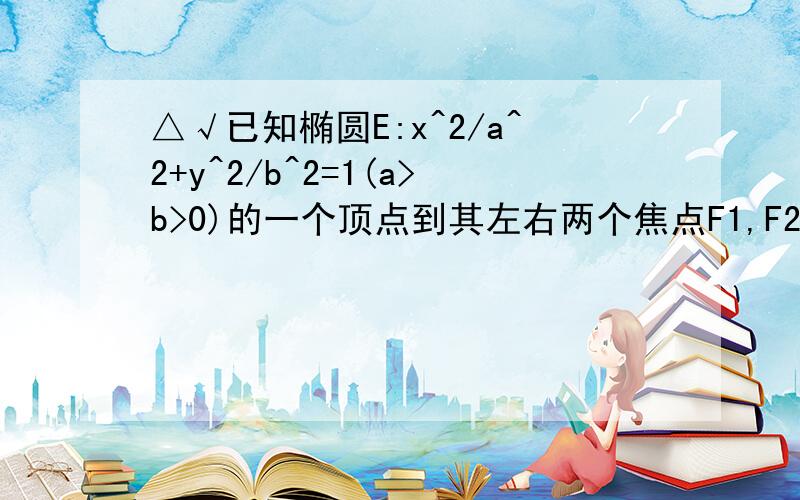 △√已知椭圆E:x^2/a^2+y^2/b^2=1(a>b>0)的一个顶点到其左右两个焦点F1,F2的距离分别为5和1,