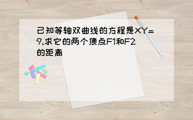 已知等轴双曲线的方程是XY=9,求它的两个焦点F1和F2的距离