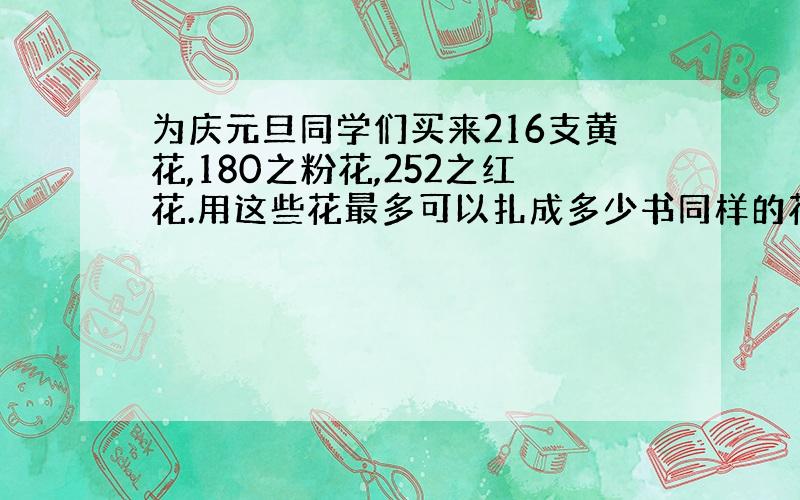 为庆元旦同学们买来216支黄花,180之粉花,252之红花.用这些花最多可以扎成多少书同样的花束.在每束花中