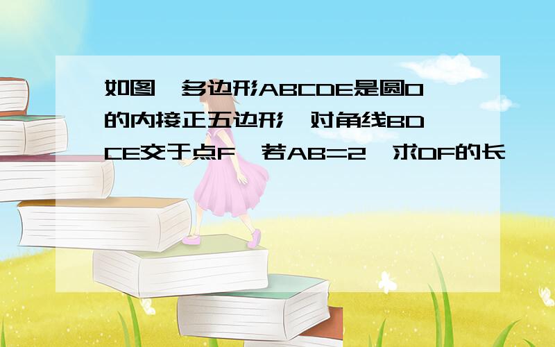 如图,多边形ABCDE是圆O的内接正五边形,对角线BD、CE交于点F,若AB=2,求DF的长