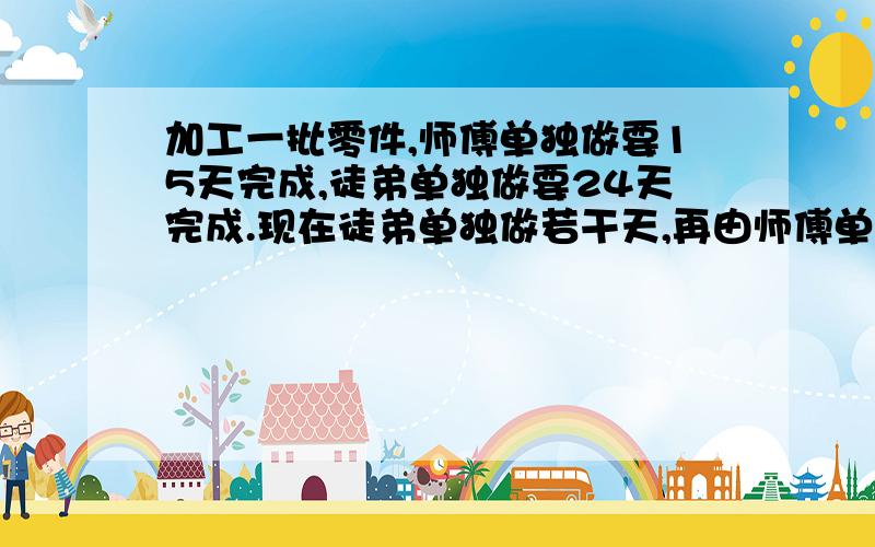 加工一批零件,师傅单独做要15天完成,徒弟单独做要24天完成.现在徒弟单独做若干天,再由师傅单独经过5天