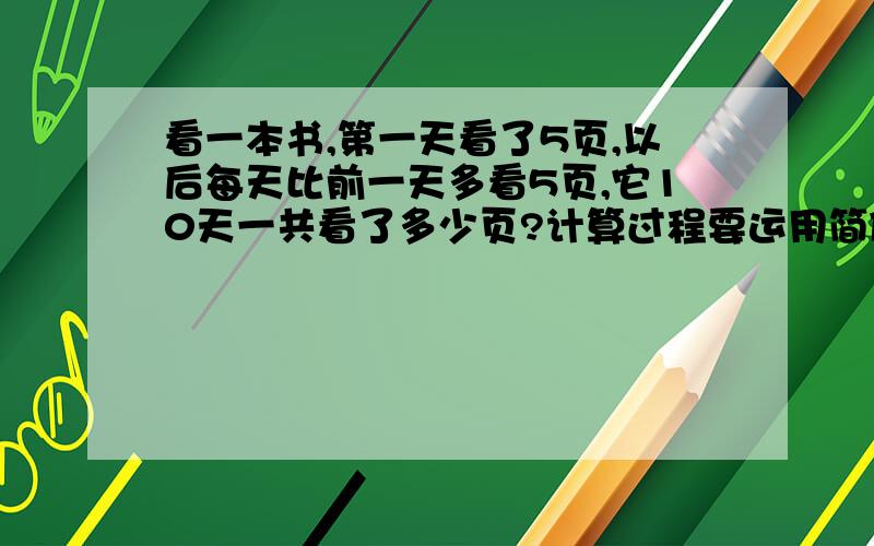 看一本书,第一天看了5页,以后每天比前一天多看5页,它10天一共看了多少页?计算过程要运用简便方法