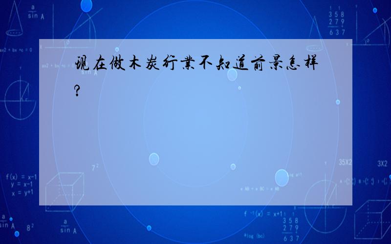 现在做木炭行业不知道前景怎样?