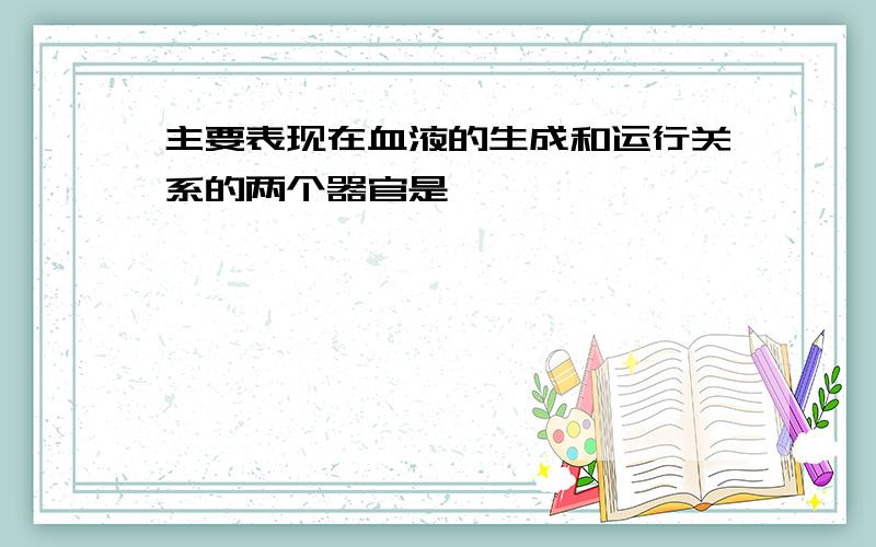 主要表现在血液的生成和运行关系的两个器官是