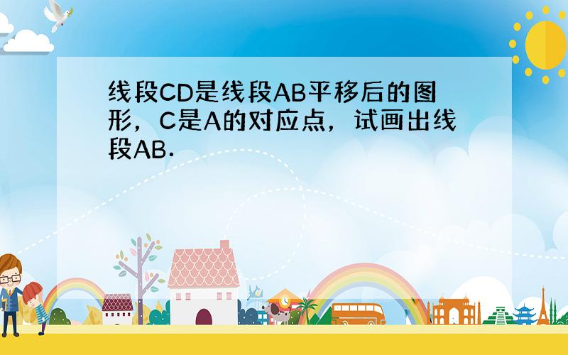 线段CD是线段AB平移后的图形，C是A的对应点，试画出线段AB．