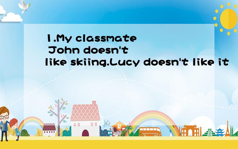 1.My classmate John doesn't like skiing.Lucy doesn't like it