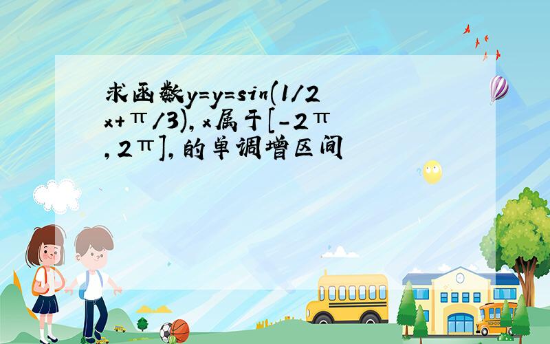 求函数y=y=sin(1/2x+π/3),x属于[-2π,2π],的单调增区间