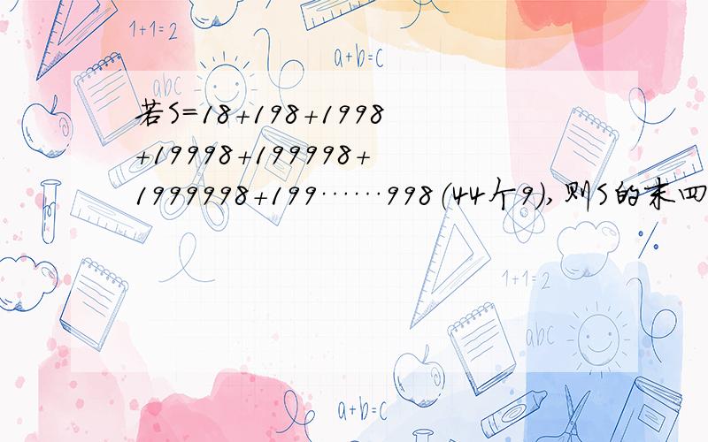 若S=18+198+1998+19998+199998+1999998+199……998（44个9）,则S的末四位数字的