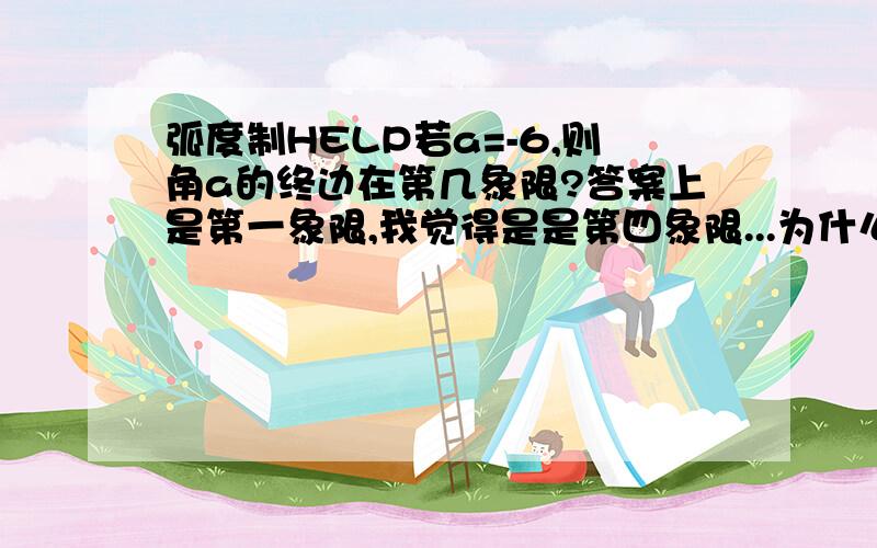 弧度制HELP若a=-6,则角a的终边在第几象限?答案上是第一象限,我觉得是是第四象限...为什么呢?、?