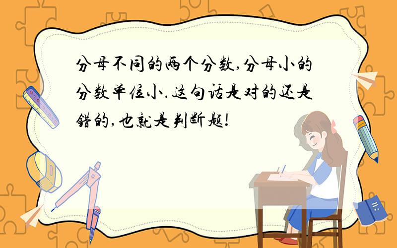 分母不同的两个分数,分母小的分数单位小.这句话是对的还是错的,也就是判断题!