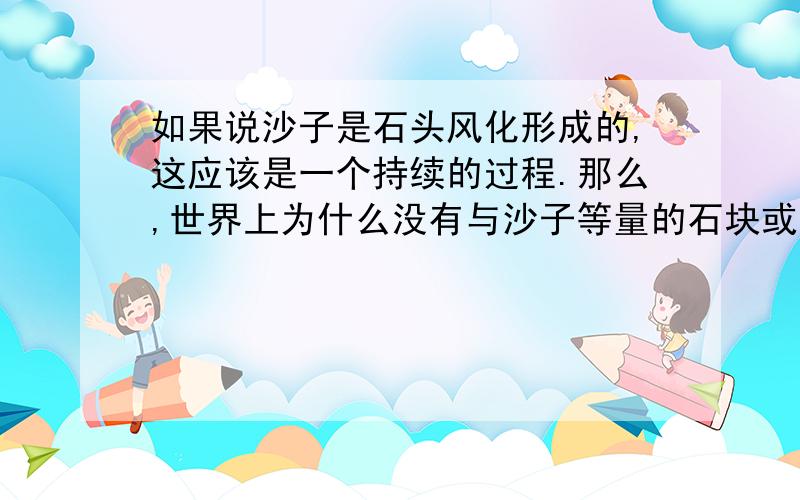 如果说沙子是石头风化形成的,这应该是一个持续的过程.那么,世界上为什么没有与沙子等量的石块或小石子