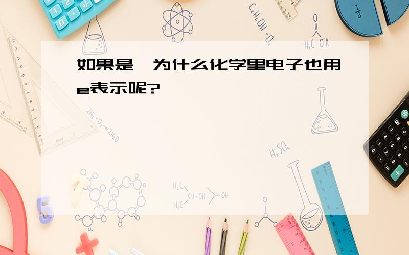 如果是,为什么化学里电子也用e表示呢?