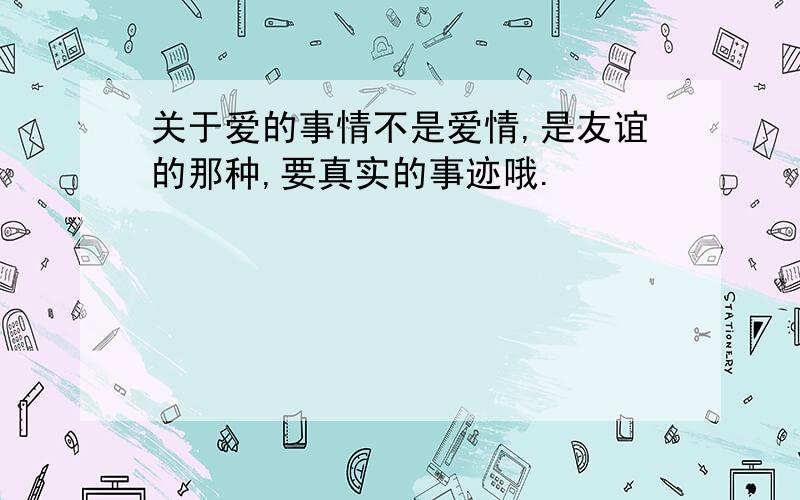 关于爱的事情不是爱情,是友谊的那种,要真实的事迹哦.